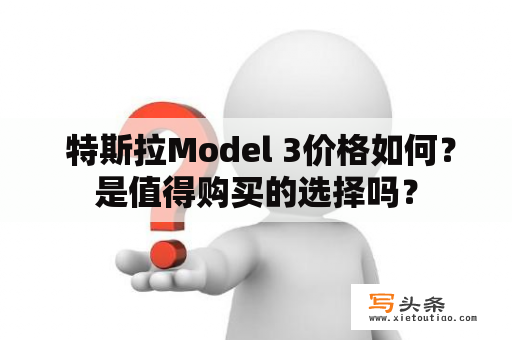  特斯拉Model 3价格如何？是值得购买的选择吗？