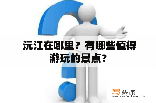  沅江在哪里？有哪些值得游玩的景点？