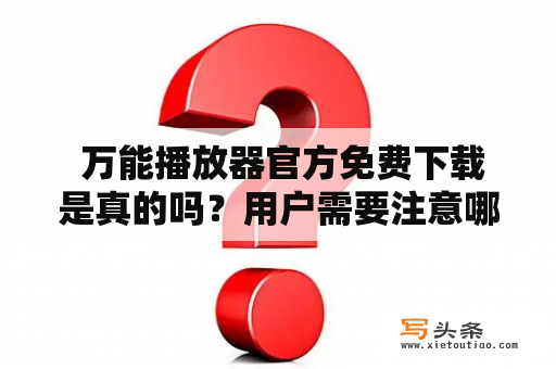  万能播放器官方免费下载是真的吗？用户需要注意哪些问题？