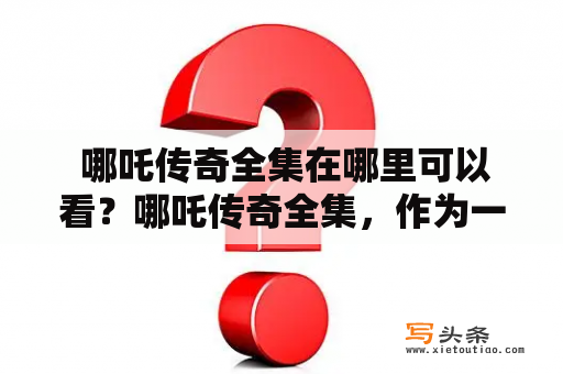  哪吒传奇全集在哪里可以看？哪吒传奇全集，作为一部备受瞩目的国产动画电影，以其精良的制作和深厚的文化内涵，备受广大观众的喜爱和追捧。随着互联网的普及和影视产业的发展，越来越多的观众希望能够在网上看到哪吒传奇全集。那么，哪吒传奇全集在哪里可以看呢？