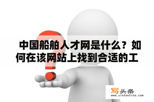   中国船舶人才网是什么？如何在该网站上找到合适的工作或人才？