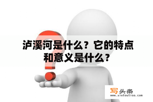  泸溪河是什么？它的特点和意义是什么？