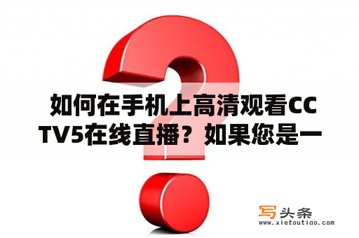  如何在手机上高清观看CCTV5在线直播？如果您是一位体育迷，那么CCTV5必定是您最喜欢的频道之一。然而，有时候我们可能无法通过电视观看这个频道，但是没有关系，因为现在我们可以使用手机来高清观看CCTV5在线直播了！