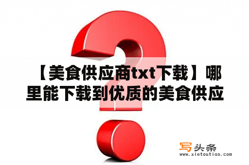  【美食供应商txt下载】哪里能下载到优质的美食供应商txt资料？