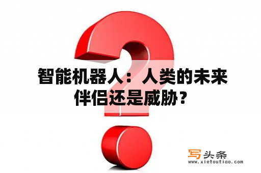  智能机器人：人类的未来伴侣还是威胁？