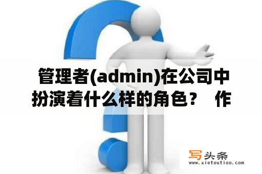  管理者(admin)在公司中扮演着什么样的角色？  作为公司管理层的重要成员，admin负责许多不同的任务。他们的责任范围涵盖了公司的各个方面，并扮演着促进业务增长和实现组织目标的角色。以下是admin在公司中主要扮演的角色：