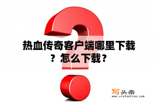  热血传奇客户端哪里下载？怎么下载？