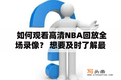  如何观看高清NBA回放全场录像？ 想要及时了解最新的NBA比赛情况，却错过了现场直播或收看录像的时机怎么办？这时候，高清NBA回放全场录像就成为了球迷的福音。本文将介绍如何快速获取NBA回放全场录像高清资源，让您随时随地跟上NBA最新比赛动态。