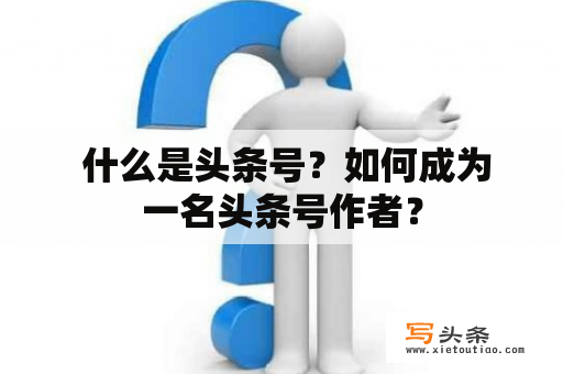  什么是头条号？如何成为一名头条号作者？