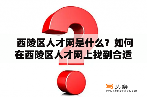  西陵区人才网是什么？如何在西陵区人才网上找到合适的工作？