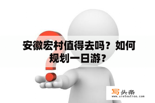  安徽宏村值得去吗？如何规划一日游？