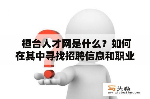  桓台人才网是什么？如何在其中寻找招聘信息和职业机会？