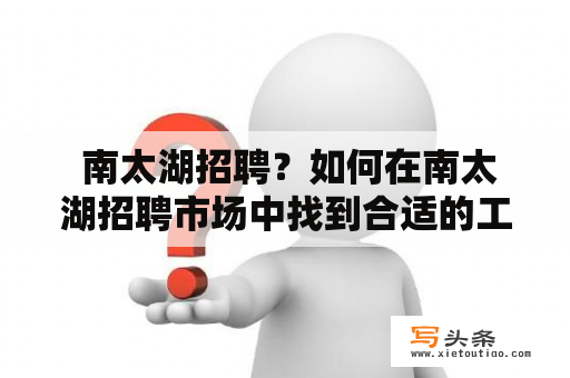  南太湖招聘？如何在南太湖招聘市场中找到合适的工作机会？