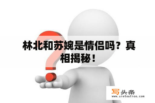  林北和苏婉是情侣吗？真相揭秘！