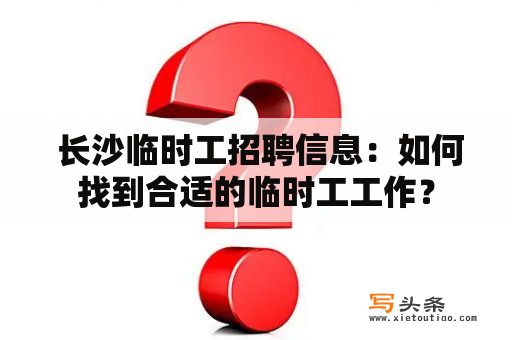  长沙临时工招聘信息：如何找到合适的临时工工作？