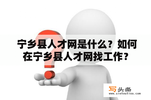  宁乡县人才网是什么？如何在宁乡县人才网找工作？