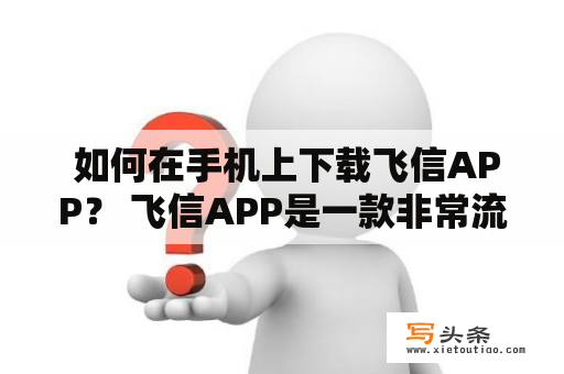  如何在手机上下载飞信APP？ 飞信APP是一款非常流行的通讯软件，如果你想在手机上下载飞信APP，那么本文将会为你提供详细的步骤和指导。