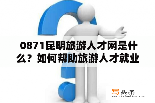  0871昆明旅游人才网是什么？如何帮助旅游人才就业？