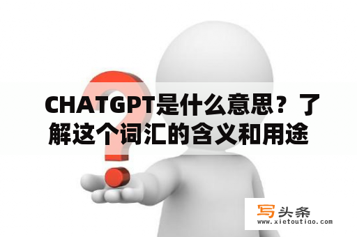  CHATGPT是什么意思？了解这个词汇的含义和用途