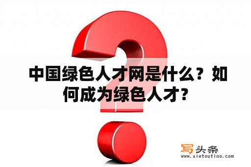  中国绿色人才网是什么？如何成为绿色人才？