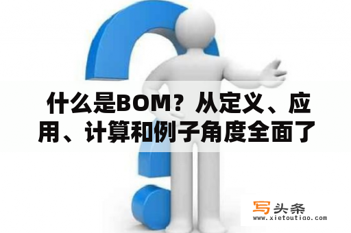  什么是BOM？从定义、应用、计算和例子角度全面了解BOM