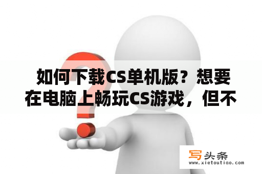  如何下载CS单机版？想要在电脑上畅玩CS游戏，但不想依赖网络连接，那么就需要下载CS单机版。下面将介绍如何下载CS单机版游戏及注意事项。