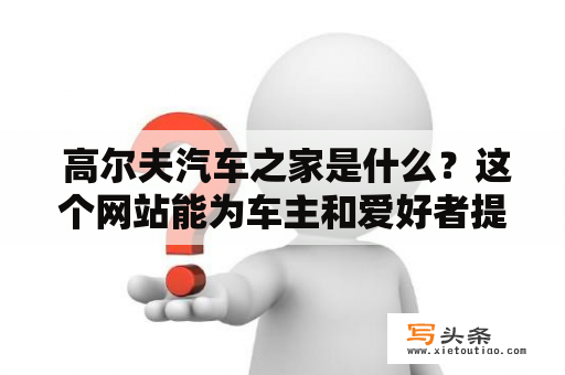  高尔夫汽车之家是什么？这个网站能为车主和爱好者提供什么？