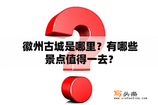  徽州古城是哪里？有哪些景点值得一去？
