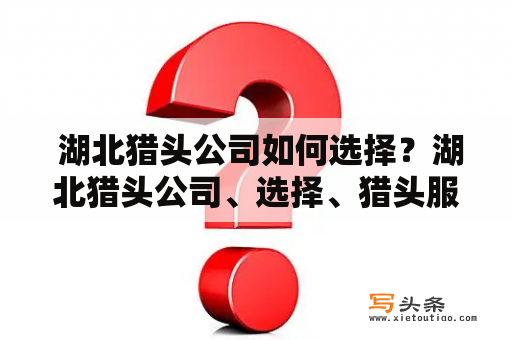  湖北猎头公司如何选择？湖北猎头公司、选择、猎头服务、人才招聘、企业用人