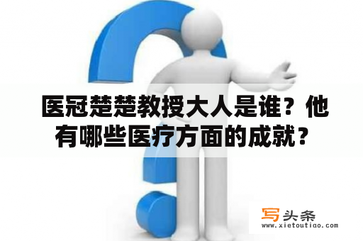  医冠楚楚教授大人是谁？他有哪些医疗方面的成就？