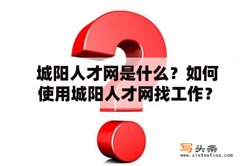  城阳人才网是什么？如何使用城阳人才网找工作？