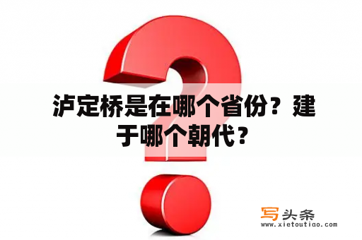  泸定桥是在哪个省份？建于哪个朝代？