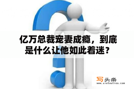  亿万总裁宠妻成瘾，到底是什么让他如此着迷？