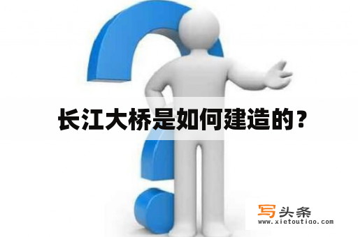  长江大桥是如何建造的？