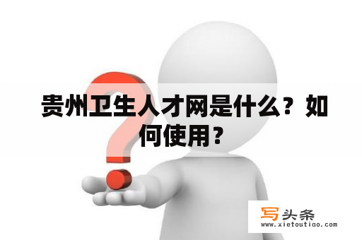  贵州卫生人才网是什么？如何使用？