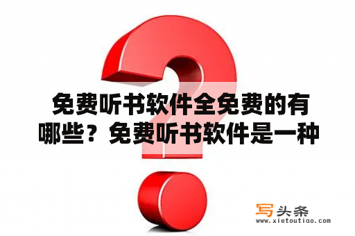  免费听书软件全免费的有哪些？免费听书软件是一种通过网络或移动设备平台提供免费有声读物播放服务的应用程序。采用了先进的技术，提供了高品质的有声读物服务，已经成为人们生活中必不可少的一部分。那么，现在市面上有哪些免费听书软件呢？