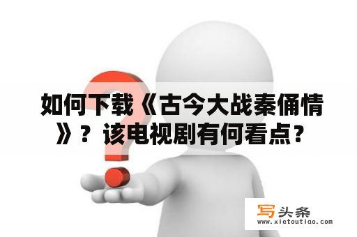  如何下载《古今大战秦俑情》？该电视剧有何看点？