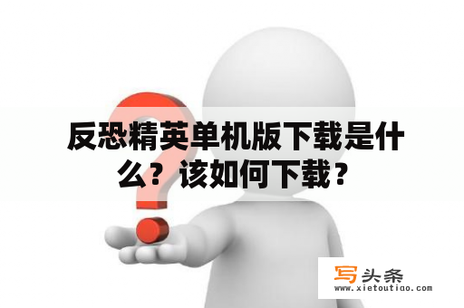  反恐精英单机版下载是什么？该如何下载？