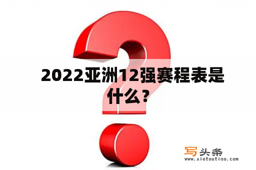   2022亚洲12强赛程表是什么？