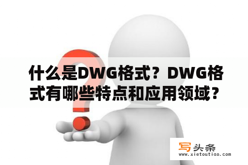  什么是DWG格式？DWG格式有哪些特点和应用领域？