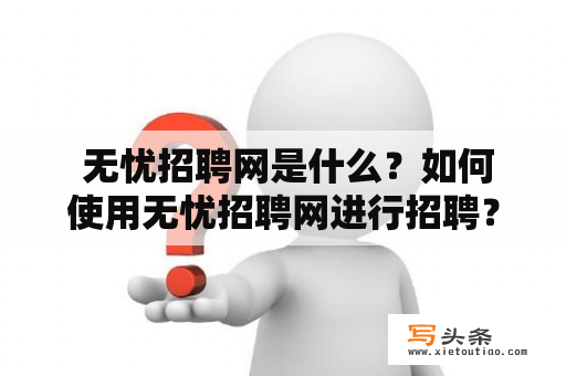  无忧招聘网是什么？如何使用无忧招聘网进行招聘？