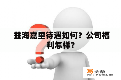  益海嘉里待遇如何？公司福利怎样？