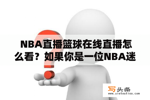  NBA直播篮球在线直播怎么看？如果你是一位NBA迷，或者想要关注最新的篮球赛事，那么NBA直播和篮球在线直播可能是你最好的选择。如何观看NBA直播和篮球在线直播呢？下面我们来详细了解一下。