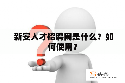  新安人才招聘网是什么？如何使用？