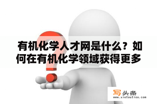  有机化学人才网是什么？如何在有机化学领域获得更多的机会？