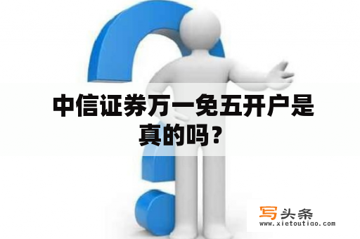  中信证券万一免五开户是真的吗？