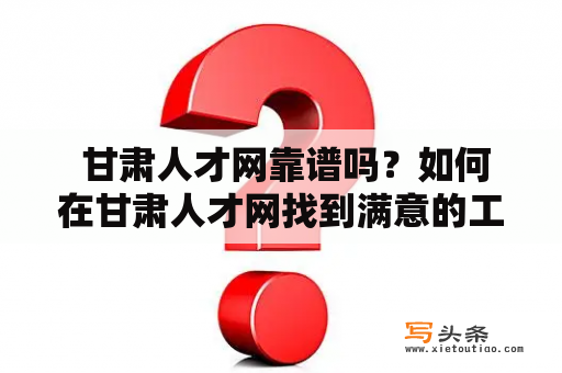  甘肃人才网靠谱吗？如何在甘肃人才网找到满意的工作？