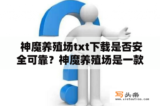  神魔养殖场txt下载是否安全可靠？神魔养殖场是一款非常受欢迎的小说，故事情节跌宕起伏，让人爱不释手。但是，不少读者在阅读完后都想要下载txt版本保存在自己的设备中，那么神魔养殖场txt下载是否安全可靠呢？