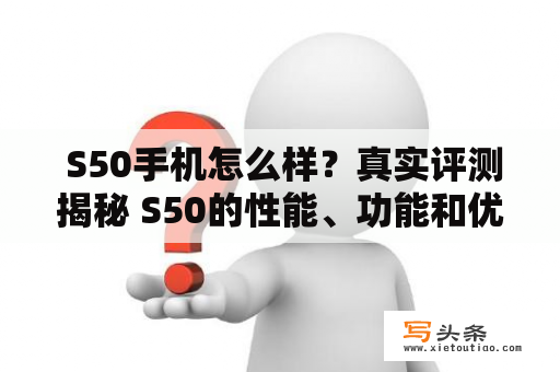  S50手机怎么样？真实评测揭秘 S50的性能、功能和优缺点