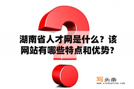  湖南省人才网是什么？该网站有哪些特点和优势？